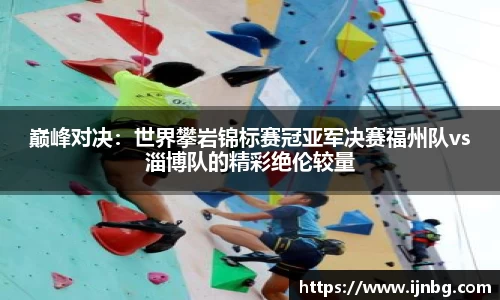 巅峰对决：世界攀岩锦标赛冠亚军决赛福州队vs淄博队的精彩绝伦较量