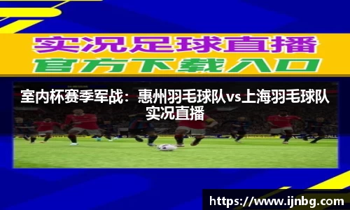 室内杯赛季军战：惠州羽毛球队vs上海羽毛球队实况直播