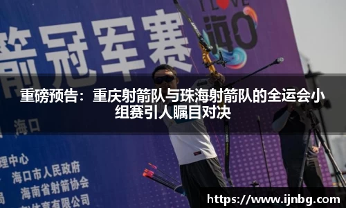 重磅预告：重庆射箭队与珠海射箭队的全运会小组赛引人瞩目对决