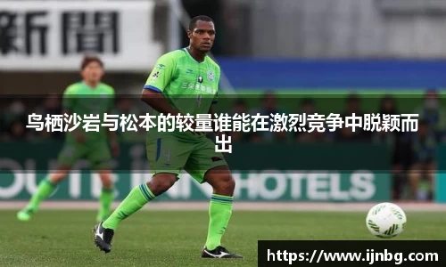 鸟栖沙岩与松本的较量谁能在激烈竞争中脱颖而出