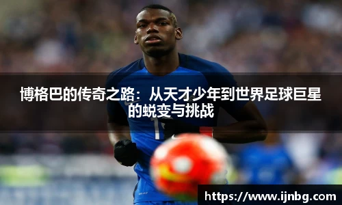 博格巴的传奇之路：从天才少年到世界足球巨星的蜕变与挑战