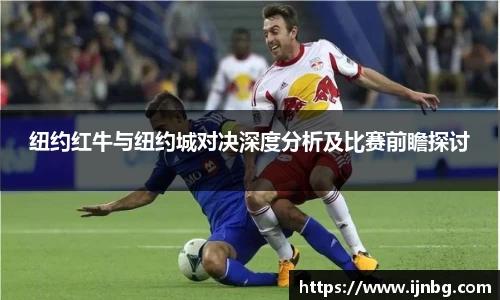 纽约红牛与纽约城对决深度分析及比赛前瞻探讨