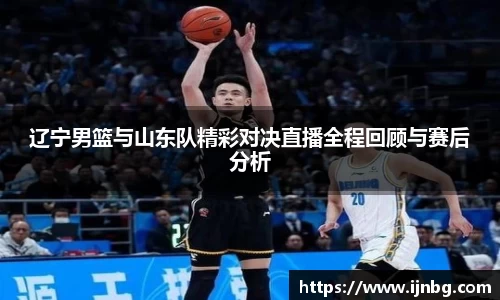 辽宁男篮与山东队精彩对决直播全程回顾与赛后分析