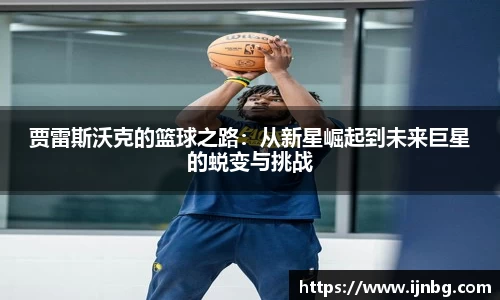 贾雷斯沃克的篮球之路：从新星崛起到未来巨星的蜕变与挑战